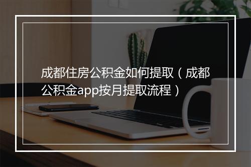 成都住房公积金如何提取（成都公积金app按月提取流程）