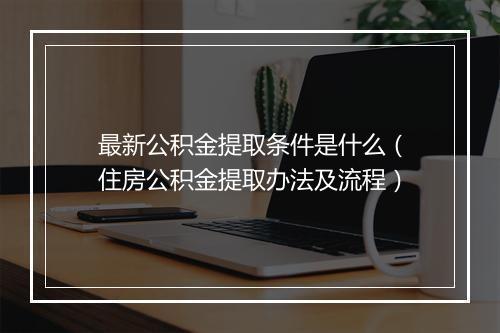 最新公积金提取条件是什么（住房公积金提取办法及流程）