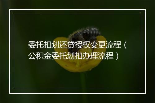 委托扣划还贷授权变更流程（公积金委托划扣办理流程）