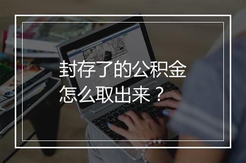 封存了的公积金怎么取出来？