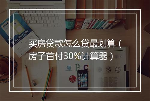 买房贷款怎么贷最划算（房子首付30%计算器）