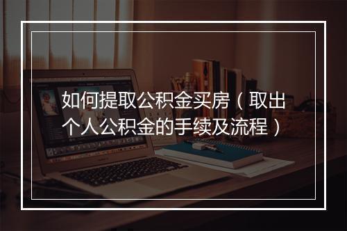 如何提取公积金买房（取出个人公积金的手续及流程）