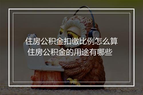 住房公积金扣缴比例怎么算 住房公积金的用途有哪些