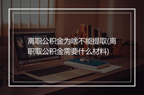 离职公积金为啥不能提取(离职取公积金需要什么材料)