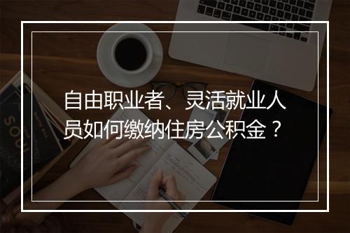自由职业者、灵活就业人员如何缴纳住房公积金？