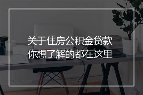关于住房公积金贷款 你想了解的都在这里