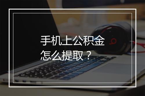 手机上公积金怎么提取？