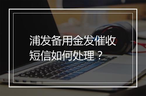 浦发备用金发催收短信如何处理？