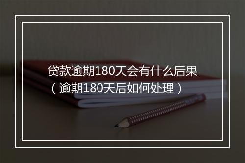 贷款逾期180天会有什么后果（逾期180天后如何处理）