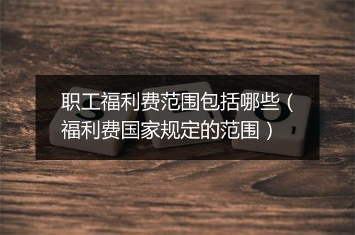 职工福利费范围包括哪些（福利费国家规定的范围）