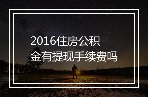 2016住房公积金有提现手续费吗