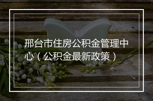 邢台市住房公积金管理中心（公积金最新政策）