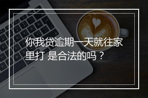 你我贷逾期一天就往家里打 是合法的吗？
