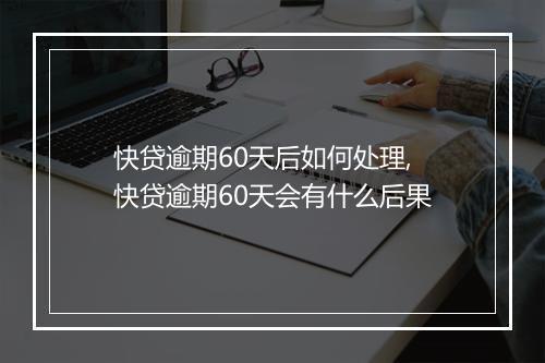 快贷逾期60天后如何处理,快贷逾期60天会有什么后果