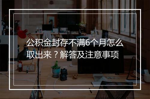 公积金封存不满6个月怎么取出来？解答及注意事项