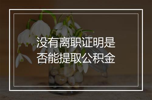 没有离职证明是否能提取公积金