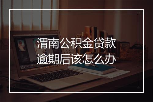渭南公积金贷款逾期后该怎么办