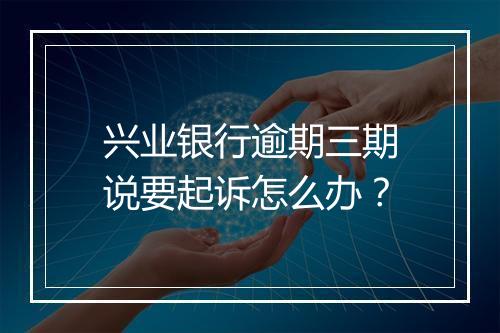 兴业银行逾期三期说要起诉怎么办？