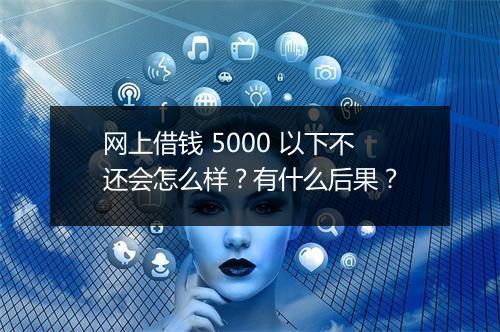 网上借钱 5000 以下不还会怎么样？有什么后果？