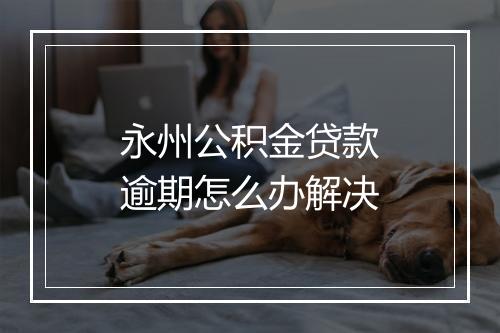 永州公积金贷款逾期怎么办解决