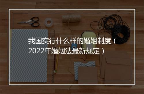 我国实行什么样的婚姻制度（2022年婚姻法最新规定）