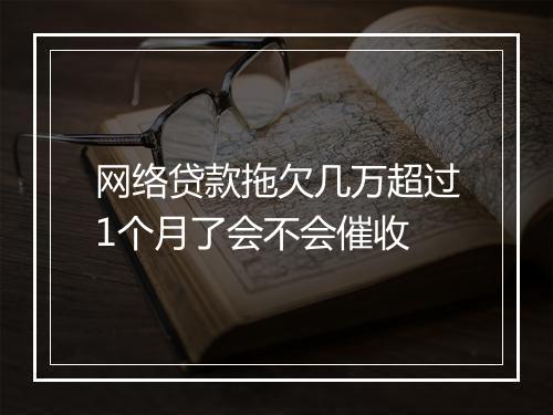 网络贷款拖欠几万超过1个月了会不会催收