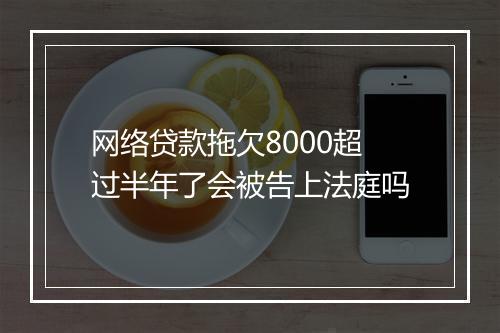 网络贷款拖欠8000超过半年了会被告上法庭吗