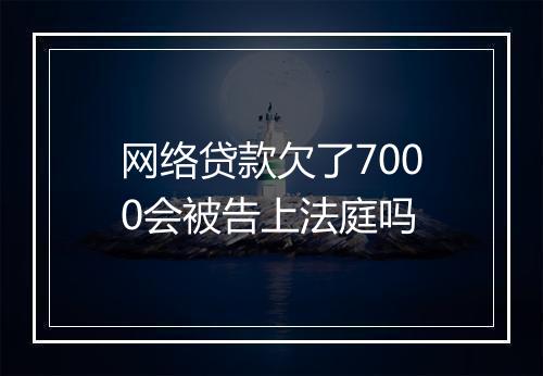 网络贷款欠了7000会被告上法庭吗