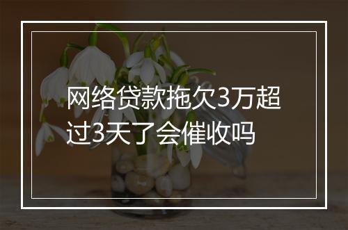 网络贷款拖欠3万超过3天了会催收吗