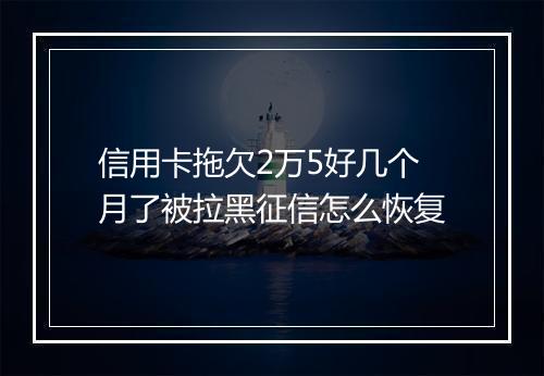 信用卡拖欠2万5好几个月了被拉黑征信怎么恢复