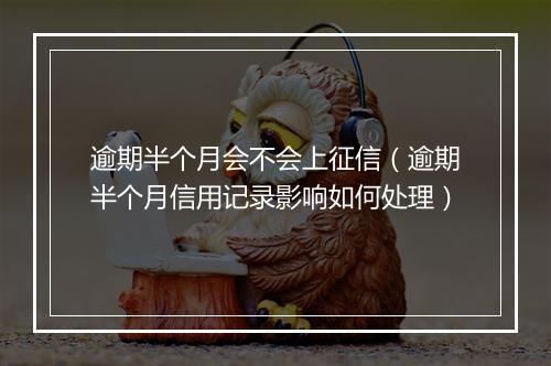 逾期半个月会不会上征信（逾期半个月信用记录影响如何处理）