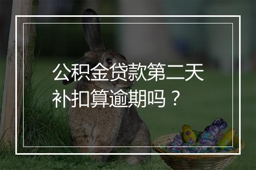 公积金贷款第二天补扣算逾期吗？