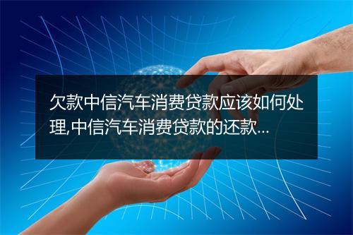 欠款中信汽车消费贷款应该如何处理,中信汽车消费贷款的还款方式