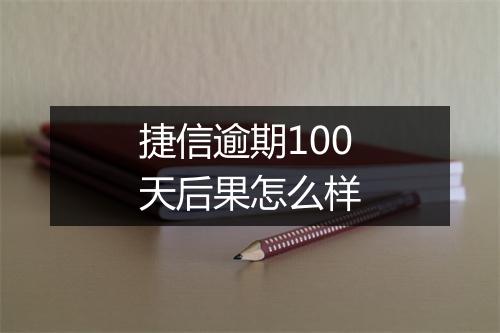 捷信逾期100天后果怎么样
