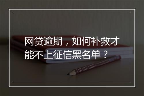 网贷逾期，如何补救才能不上征信黑名单？