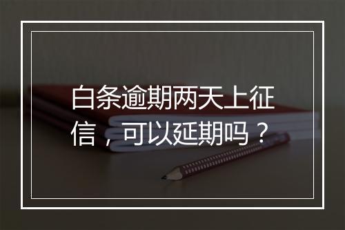 白条逾期两天上征信，可以延期吗？