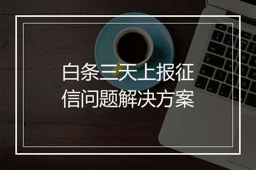白条三天上报征信问题解决方案