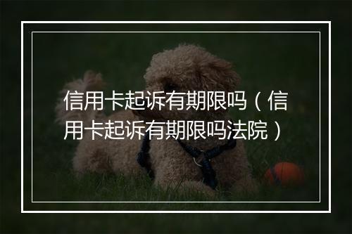 信用卡起诉有期限吗（信用卡起诉有期限吗法院）