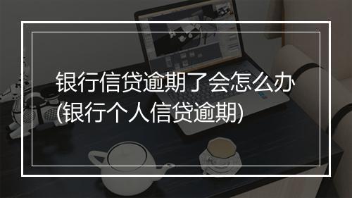 银行信贷逾期了会怎么办(银行个人信贷逾期)