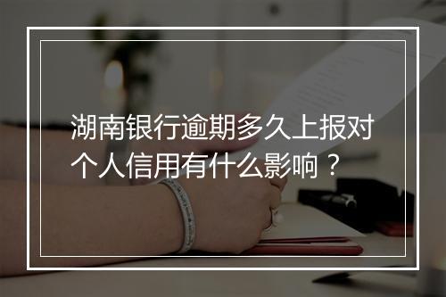 湖南银行逾期多久上报对个人信用有什么影响？