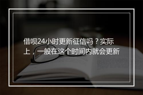 借呗24小时更新征信吗？实际上，一般在这个时间内就会更新
