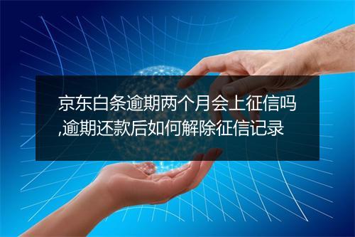 京东白条逾期两个月会上征信吗,逾期还款后如何解除征信记录