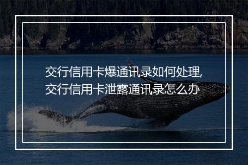 交行信用卡爆通讯录如何处理,交行信用卡泄露通讯录怎么办