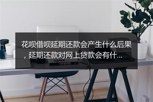 花呗借呗延期还款会产生什么后果，延期还款对网上贷款会有什么影响