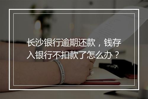 长沙银行逾期还款，钱存入银行不扣款了怎么办？