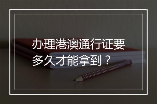 办理港澳通行证要多久才能拿到？