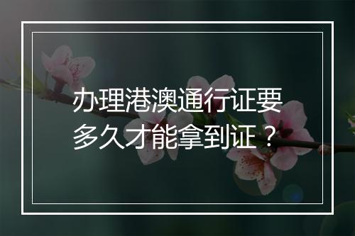 办理港澳通行证要多久才能拿到证？