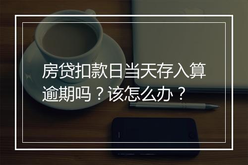 房贷扣款日当天存入算逾期吗？该怎么办？