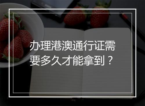 办理港澳通行证需要多久才能拿到？