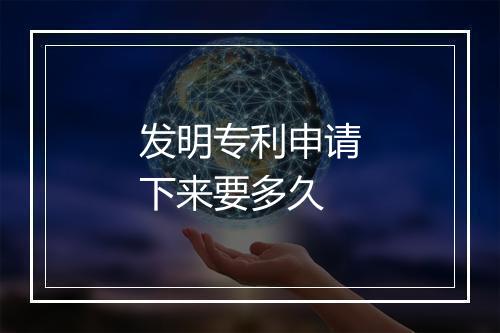 发明专利申请下来要多久